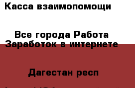 Касса взаимопомощи !!! - Все города Работа » Заработок в интернете   . Дагестан респ.